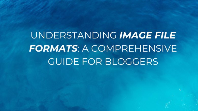 Understanding Image File Formats: A Comprehensive Guide for Bloggers