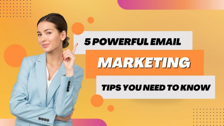 5 Powerful Email Marketing Tips You Need To Know