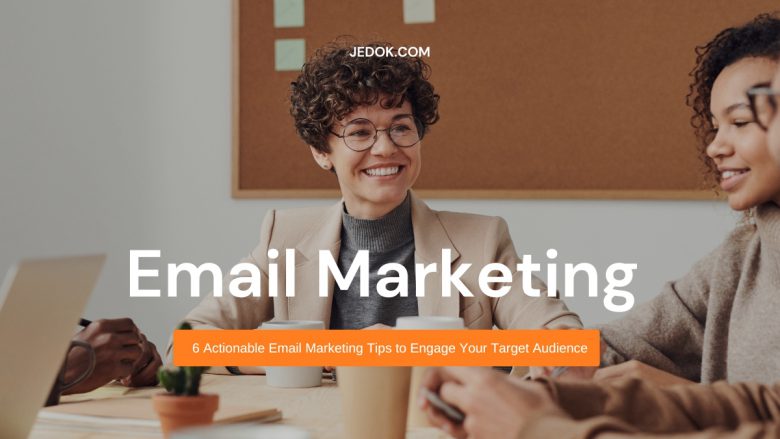 6 ACTIONABLE EMAIL MARKETING TIPS TO ENGAGE YOUR TARGET AUDIENCE