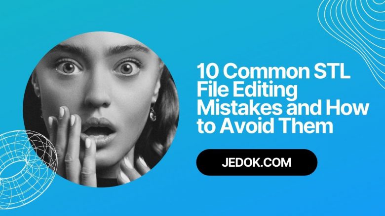 10 Common STL File Editing Mistakes and How to Avoid Them